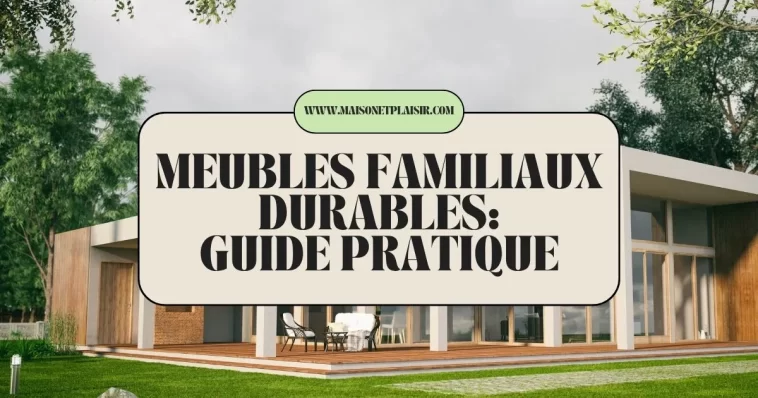 Meubles Familiaux Durables : Guide Pratique 2025