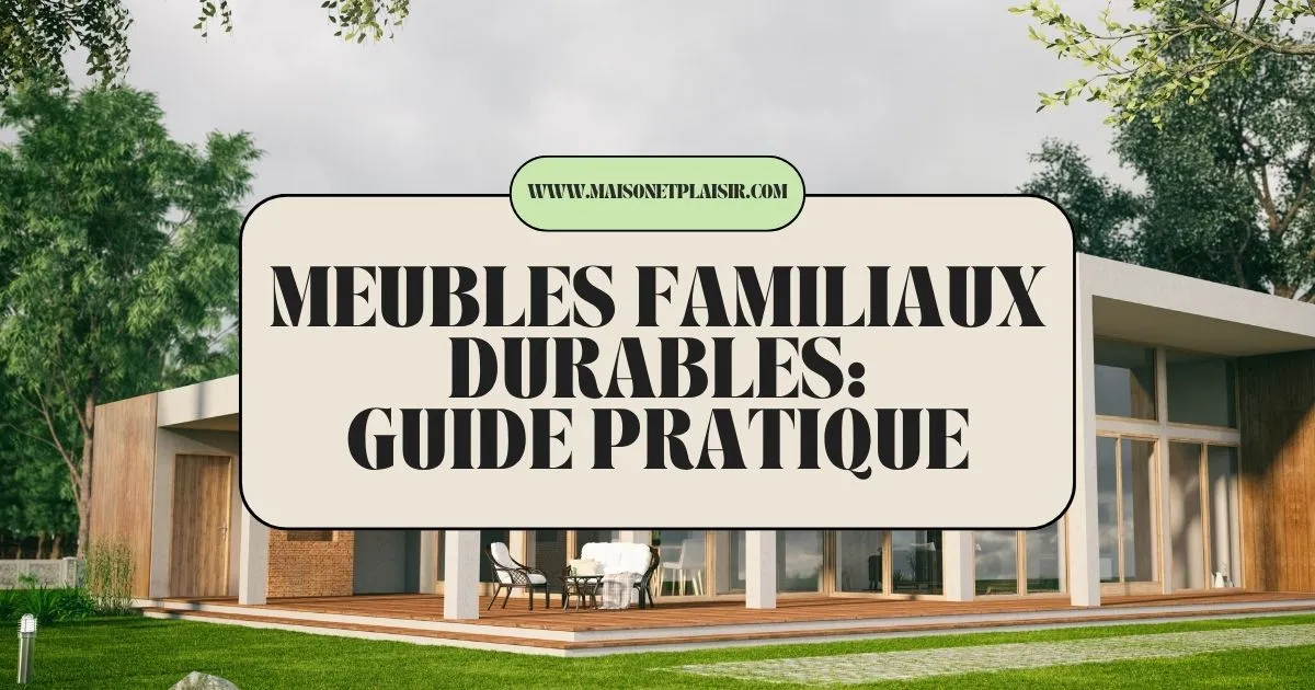 Meubles Familiaux Durables : Guide Pratique 2025